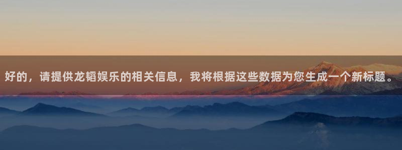 bg大游：好的，请提供龙韬娱乐的相关信息，我将根据这些数据为您生成一个新标题。