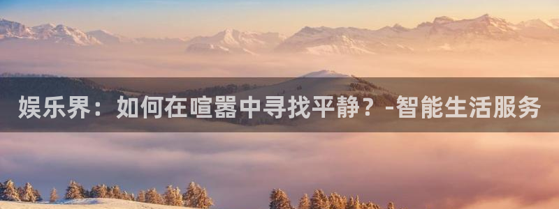 bg大游：娱乐界：如何在喧嚣中寻找平静？-智能生活服务