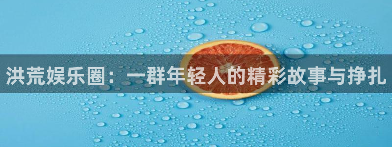 bg大游平台：洪荒娱乐圈：一群年轻人的精彩故事与挣扎