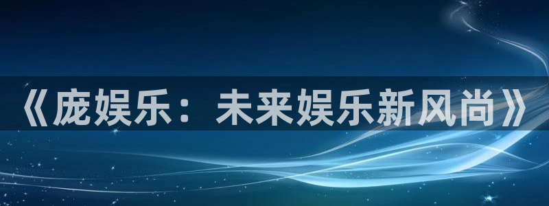 bg大游app：《庞娱乐：未来娱乐新风尚》