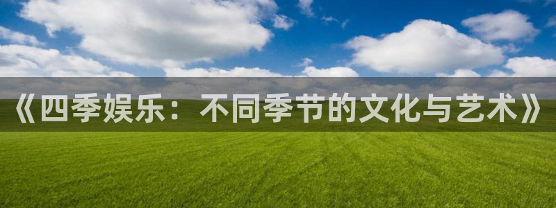 bg大游app：《四季娱乐：不同季节的文化与艺术》