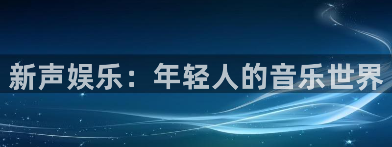 bg大游官网：新声娱乐：年轻人的音乐世界