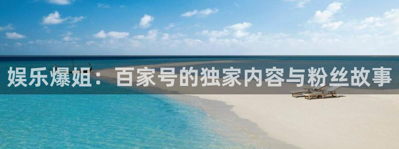 bg大游平台：娱乐爆姐：百家号的独家内容与粉丝故事