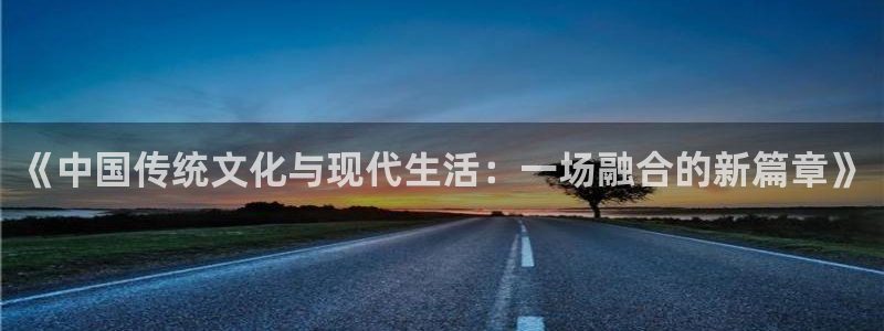bg大游app：《中国传统文化与现代生活：一场融合的新篇章》